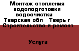 Монтаж отопления, водоподготовки, водоочистки   - Тверская обл., Тверь г. Строительство и ремонт » Услуги   . Тверская обл.,Тверь г.